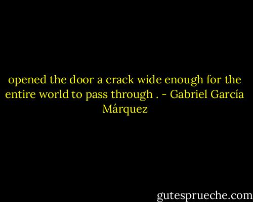 opened the door a crack wide enough for the entire world to pass through . - Gabriel García Márquez
