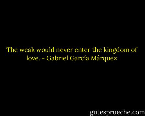 The weak would never enter the kingdom of love. - Gabriel García Márquez