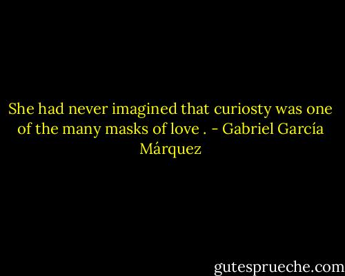 She had never imagined that curiosty was one of the many masks of love . - Gabriel García Márquez