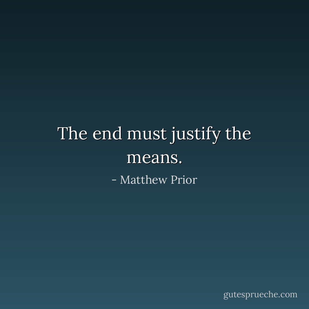 The end must justify the means. - Matthew Prior