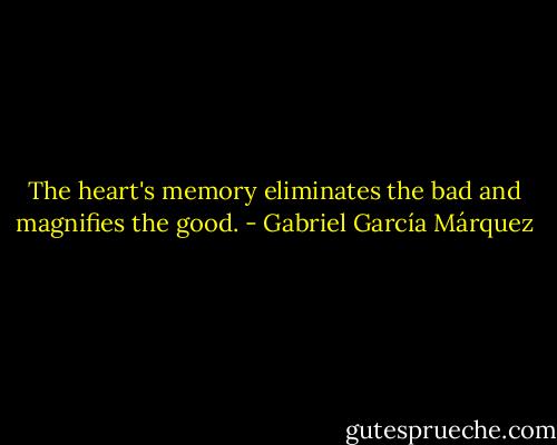 The heart's memory eliminates the bad and magnifies the good. - Gabriel García Márquez