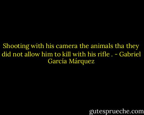 Shooting with his camera the animals tha they did not allow him to kill with his rifle . - Gabriel García Márquez