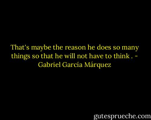 That's maybe the reason he does so many things so that he will not have to think . - Gabriel García Márquez