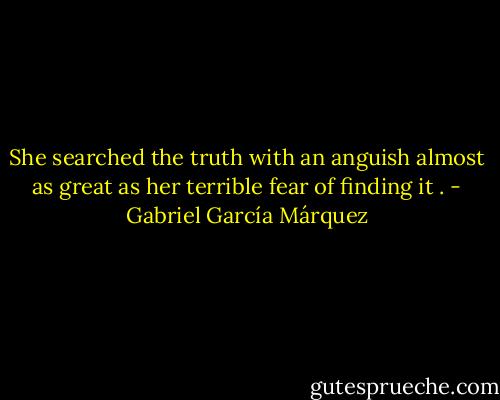 She searched the truth with an anguish almost as great as her terrible fear of finding it . - Gabriel García Márquez