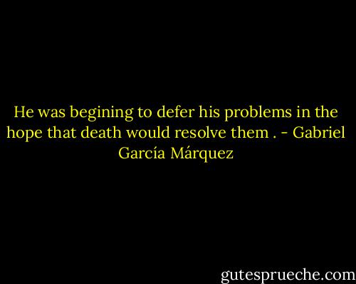 He was begining to defer his problems in the hope that death would resolve them . - Gabriel García Márquez