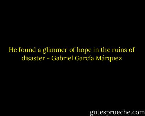 He found a glimmer of hope in the ruins of disaster - Gabriel García Márquez