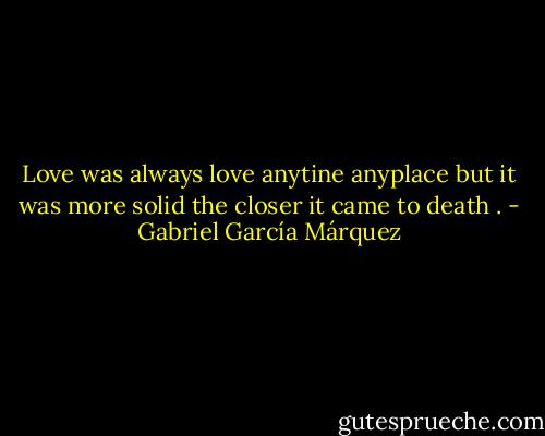 Love was always love anytine anyplace but it was more solid the closer it came to death . - Gabriel García Márquez