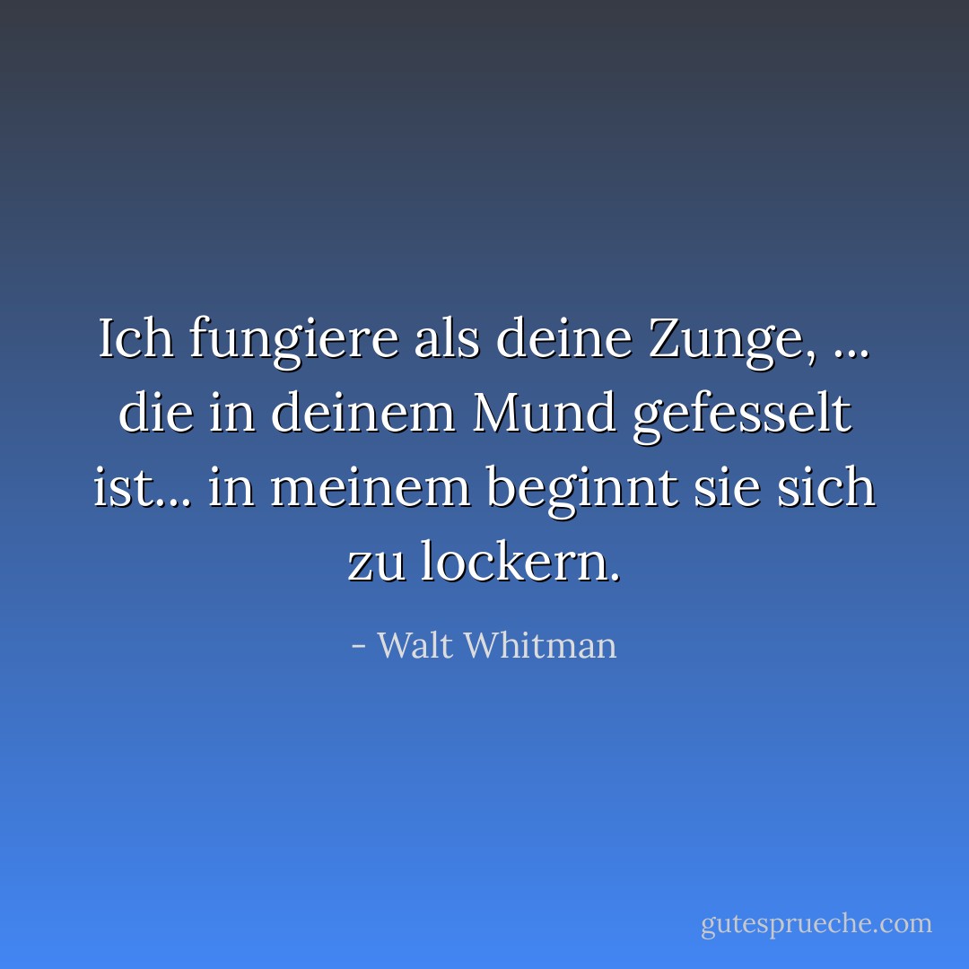 Ich fungiere als deine Zunge,<br />... die in deinem Mund gefesselt ist... in meinem beginnt sie sich zu lockern. - Walt Whitman<