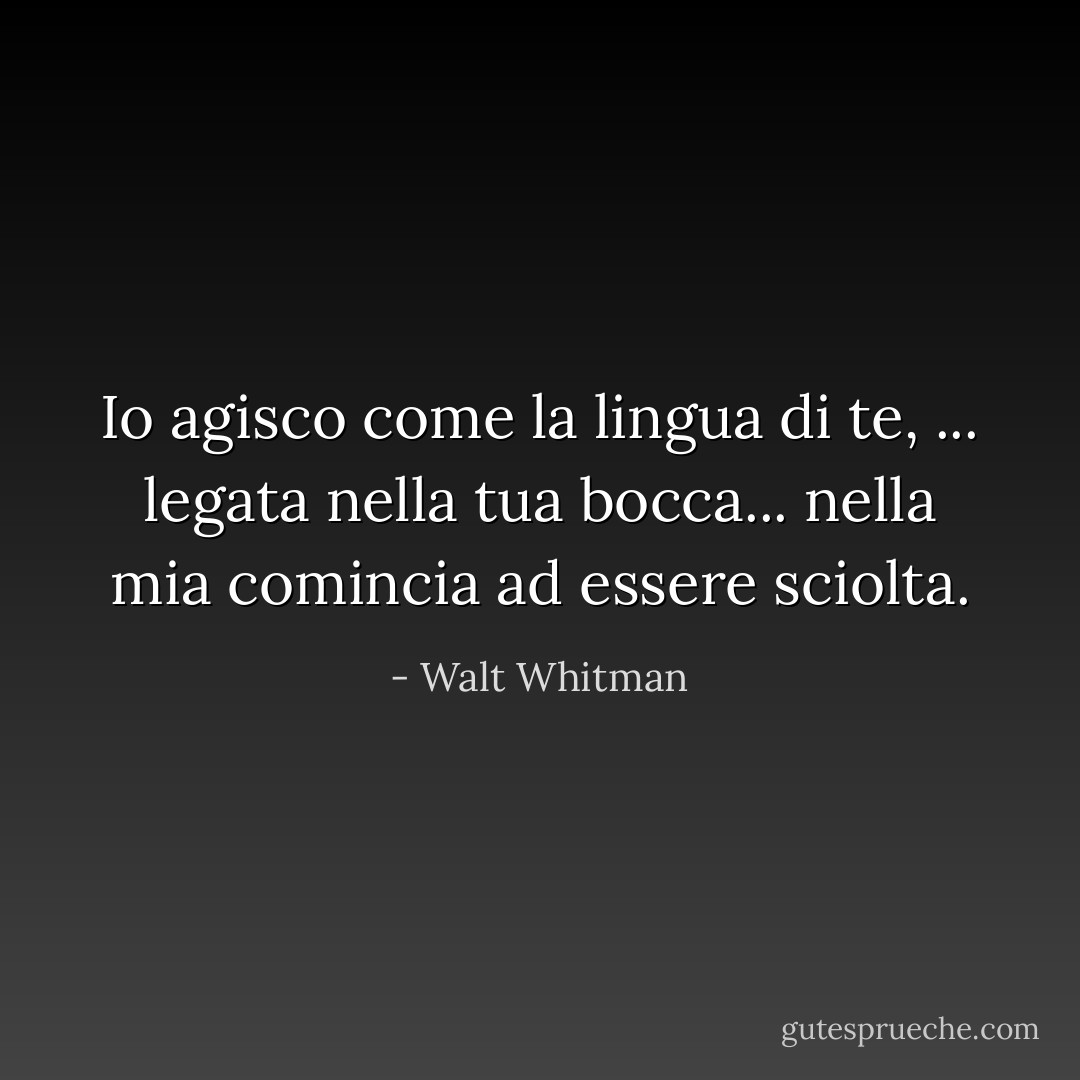 Io agisco come la lingua di te,<br />... legata nella tua bocca... nella mia comincia ad essere sciolta. - Walt Whitman