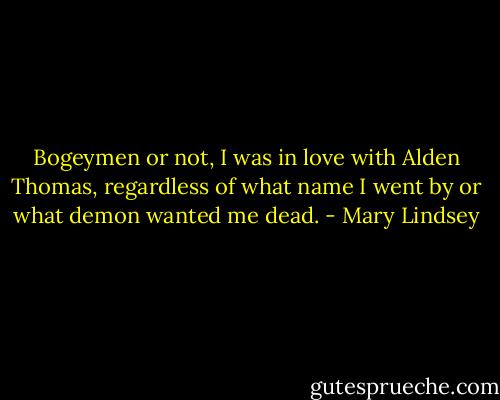 Bogeymen or not, I was in love with Alden Thomas, regardless of what name I went by or what demon wanted me dead. - Mary Lindsey