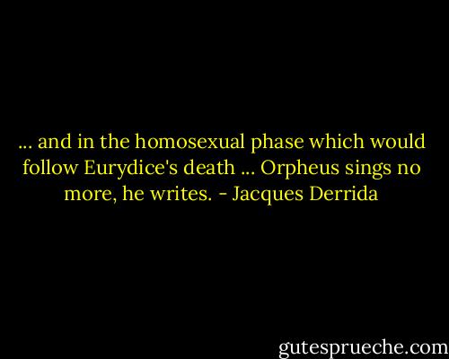... and in the homosexual phase which would follow Eurydice's death ... Orpheus sings no more, he writes. - Jacques Derrida