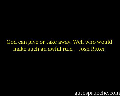 God can give or take away, Well who would make such an awful rule. - Josh Ritter