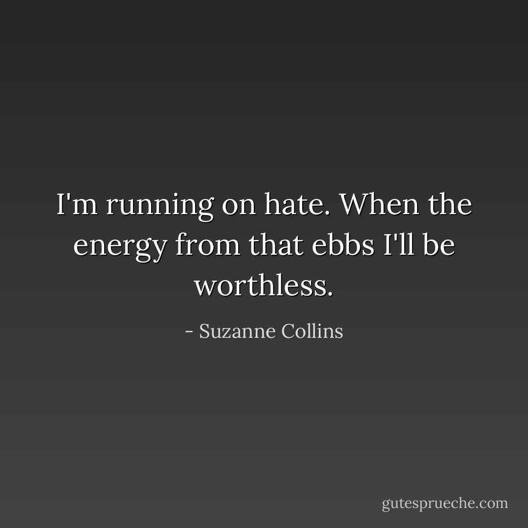 I'm running on hate. When the energy from that ebbs I'll be worthless. - Suzanne Collins