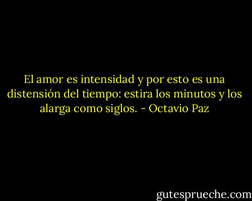El amor es intensidad y por esto es una distensión del tiempo: estira los minutos y los alarga como siglos. - Octavio Paz