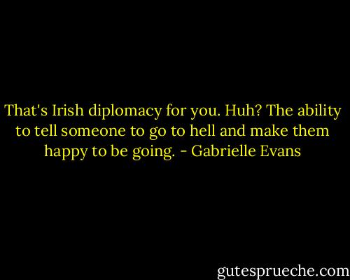 That's Irish diplomacy for you.<br />Huh?<br />The ability to tell someone to go to hell and make them happy to be going. - Gabrielle Evans