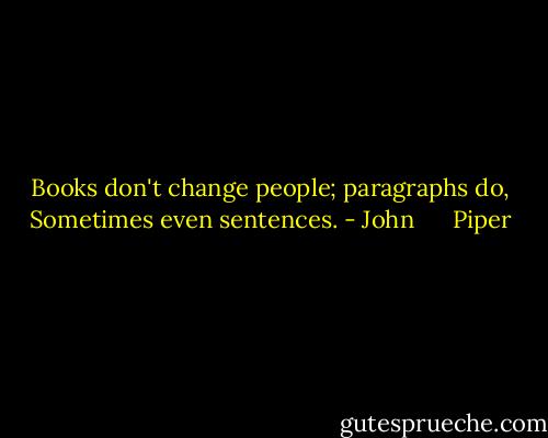 Books don't change people; paragraphs do, Sometimes even sentences. - John      Piper