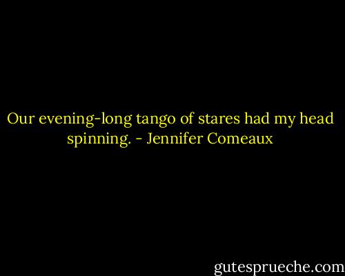 Our evening-long tango of stares had my head spinning. - Jennifer Comeaux