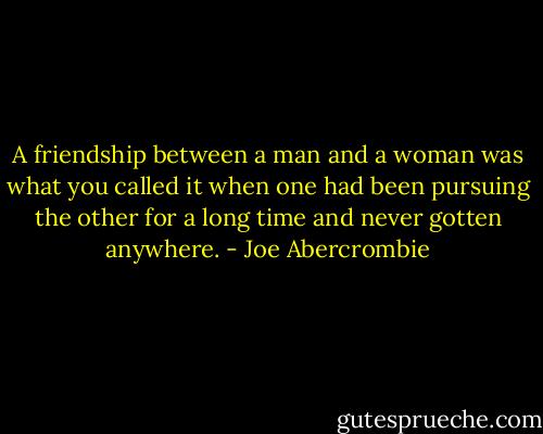 A friendship between a man and a woman was what you called it when one had been pursuing the other for a long time and never gotten anywhere. - Joe Abercrombie
