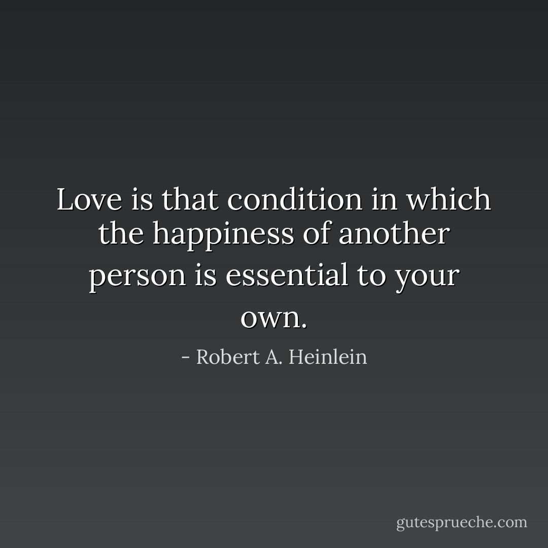 Love is that condition in which the happiness of another person is essential to your own. - Robert A. Heinlein