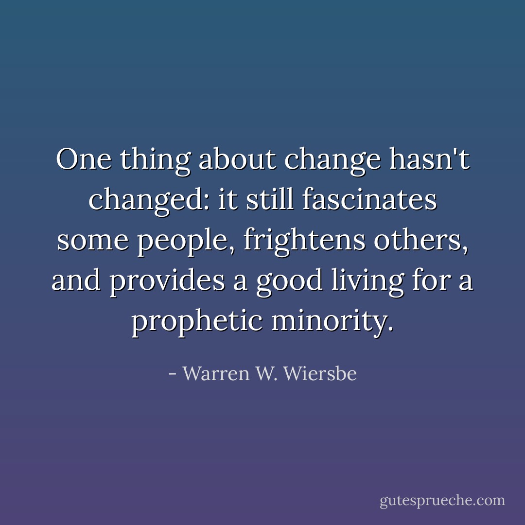 One thing about change hasn't changed: it still fascinates some people, frightens others, and provides a good living for a prophetic minority. - Warren W. Wiersbe