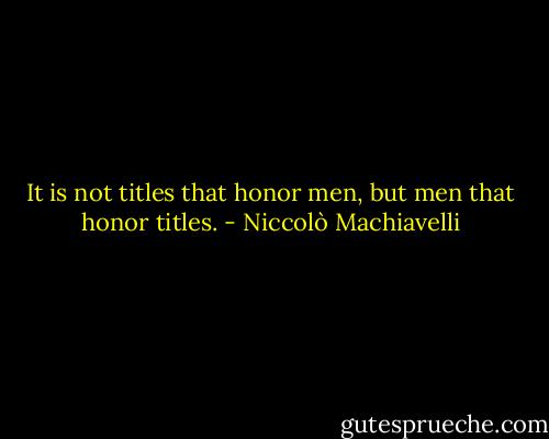 It is not titles that honor men, but men that honor titles. - Niccolò Machiavelli