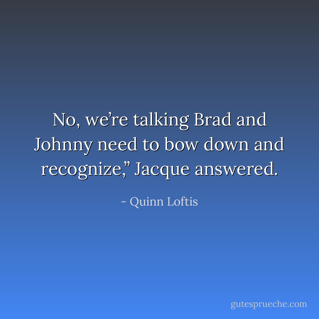 No, we’re talking Brad and Johnny need to bow down and recognize,” Jacque answered. - Quinn Loftis