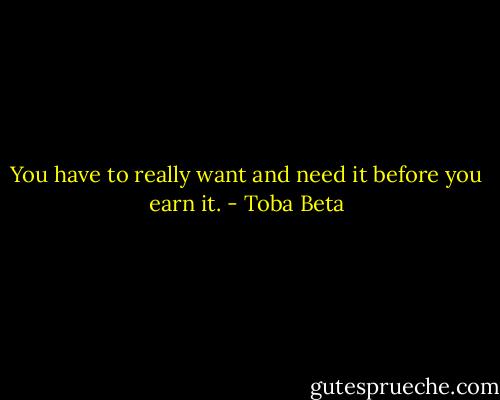 You have to really want and need it before you earn it. - Toba Beta