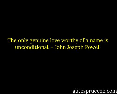 The only genuine love worthy of a name is unconditional. - John Joseph Powell