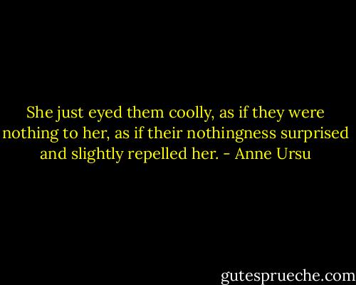 She just eyed them coolly, as if they were nothing to her, as if their nothingness surprised and slightly repelled her. - Anne Ursu