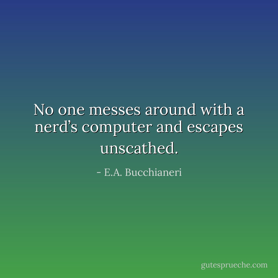 No one messes around with a nerd’s computer and escapes unscathed. - E.A. Bucchianeri