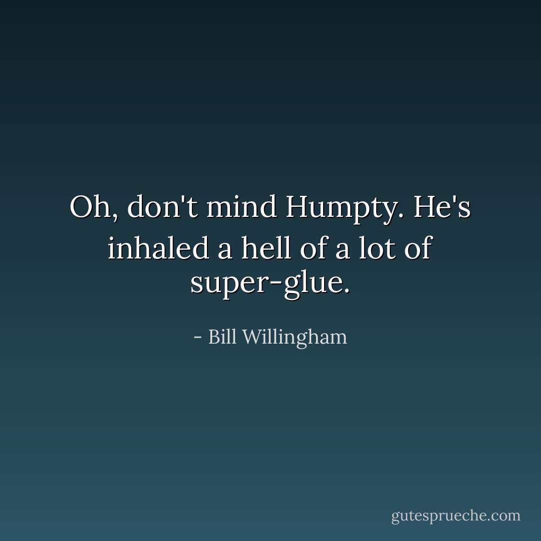 Oh, don't mind Humpty. He's inhaled a hell of a lot of super-glue. - Bill Willingham