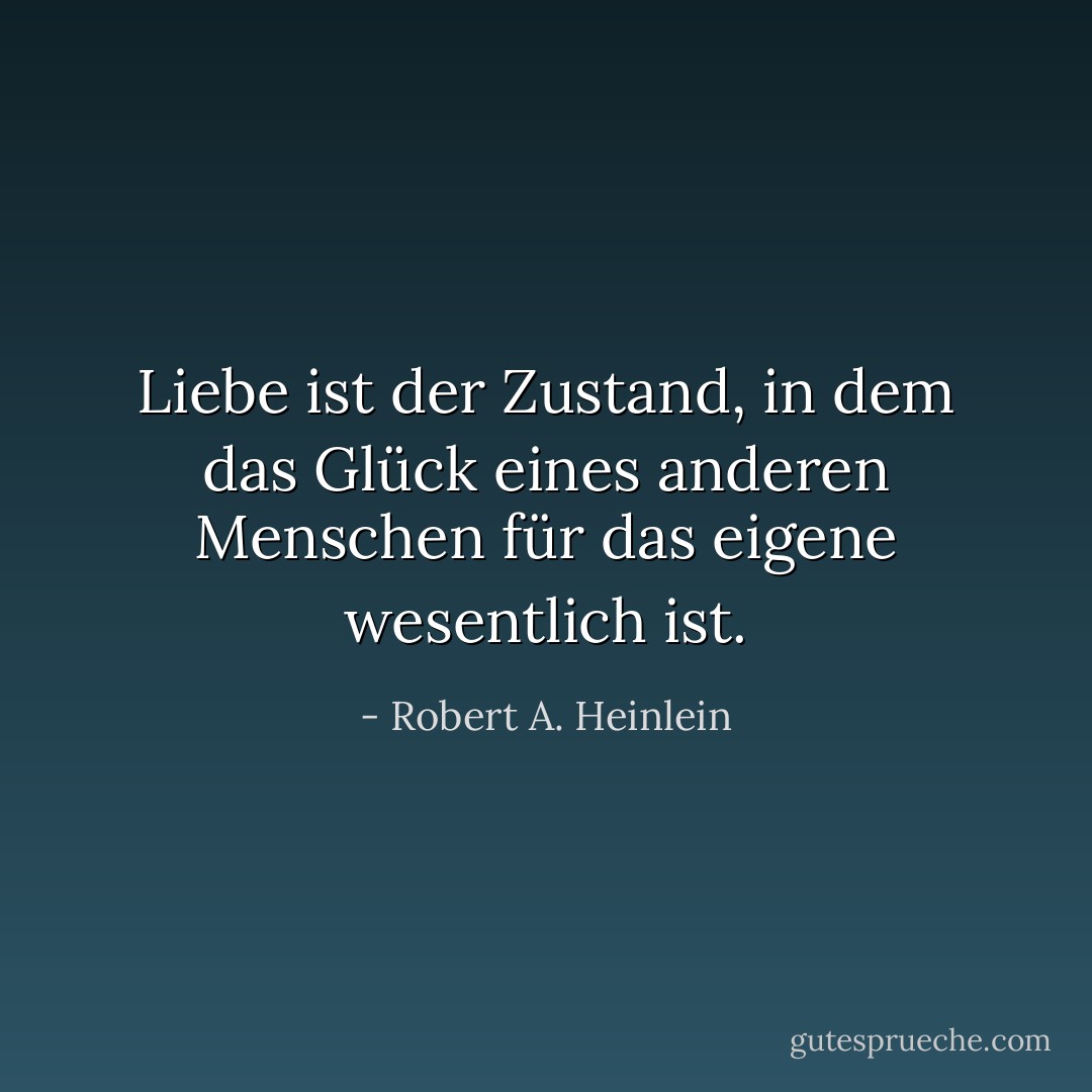 Liebe ist der Zustand, in dem das Glück eines anderen Menschen für das eigene wesentlich ist. - Robert A. Heinlein<