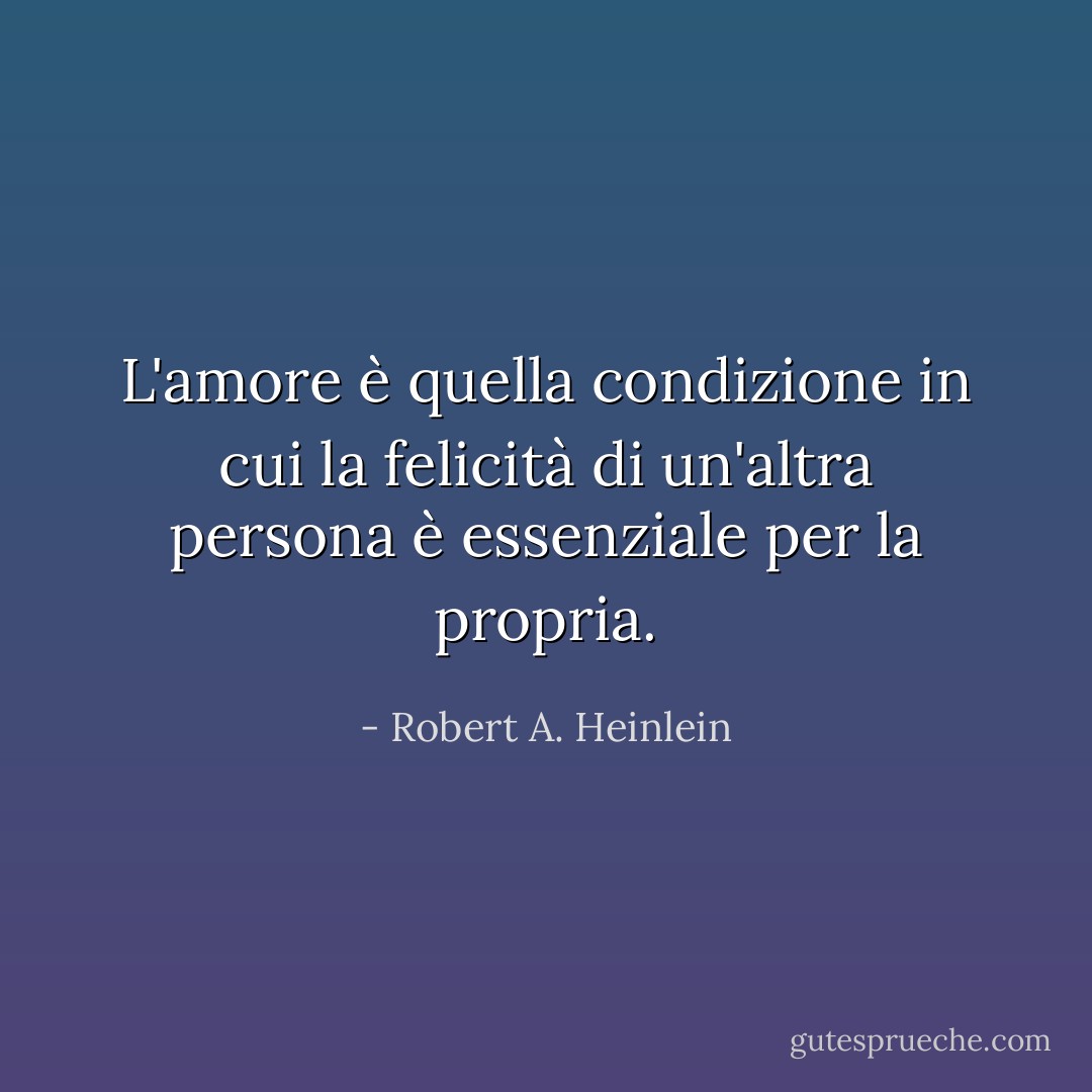 L'amore è quella condizione in cui la felicità di un'altra persona è essenziale per la propria. - Robert A. Heinlein