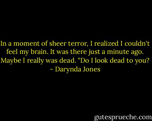 In a moment of sheer terror, I realized I couldn't feel my brain. It was there just a minute ago. Maybe I really was dead. "Do I look dead to you? - Darynda Jones