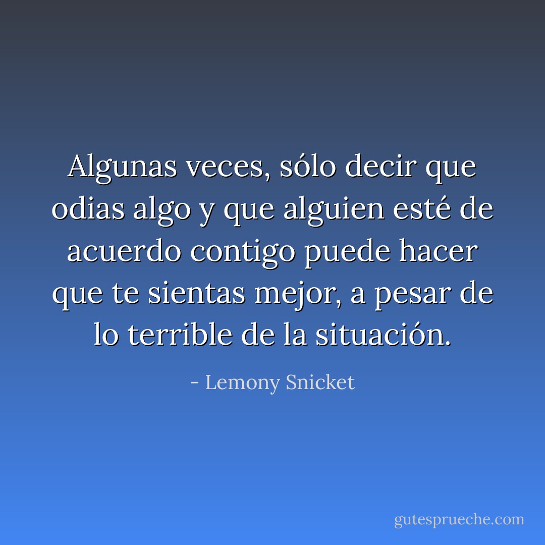 Algunas veces, sólo decir que odias algo y que alguien esté de acuerdo contigo puede hacer que te sientas mejor, a pesar de lo terrible de la situación. - Lemony Snicket