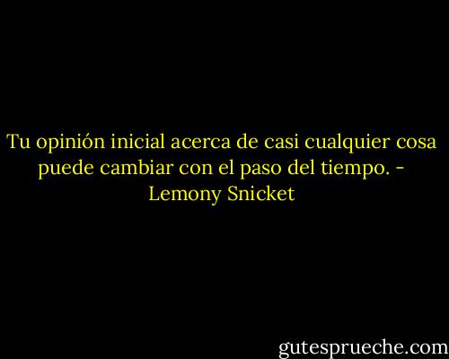 Tu opinión inicial acerca de casi cualquier cosa puede cambiar con el paso del tiempo. - Lemony Snicket