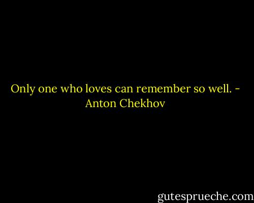 Only one who loves can remember so well. - Anton Chekhov