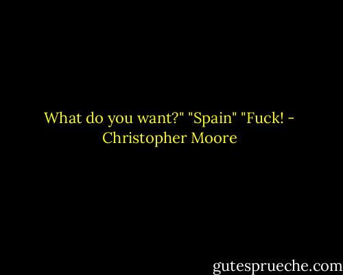 What do you want?"<br />"Spain"<br />"Fuck! - Christopher Moore