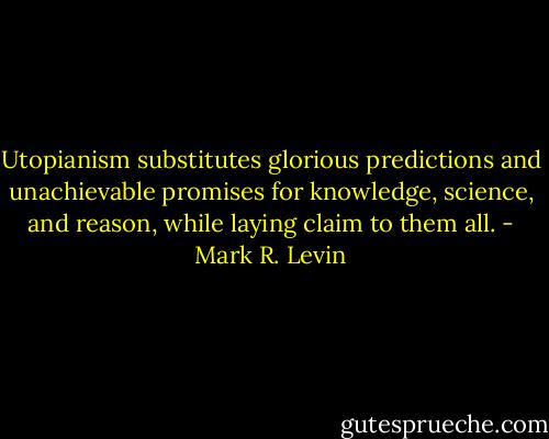 Utopianism substitutes glorious predictions and unachievable promises for knowledge, science, and reason, while laying claim to them all. - Mark R. Levin