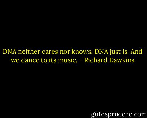 DNA neither cares nor knows. DNA just is. And we dance to its music. - Richard Dawkins