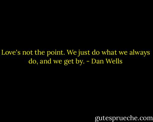 Love's not the point. We just do what we always do, and we get by. - Dan Wells