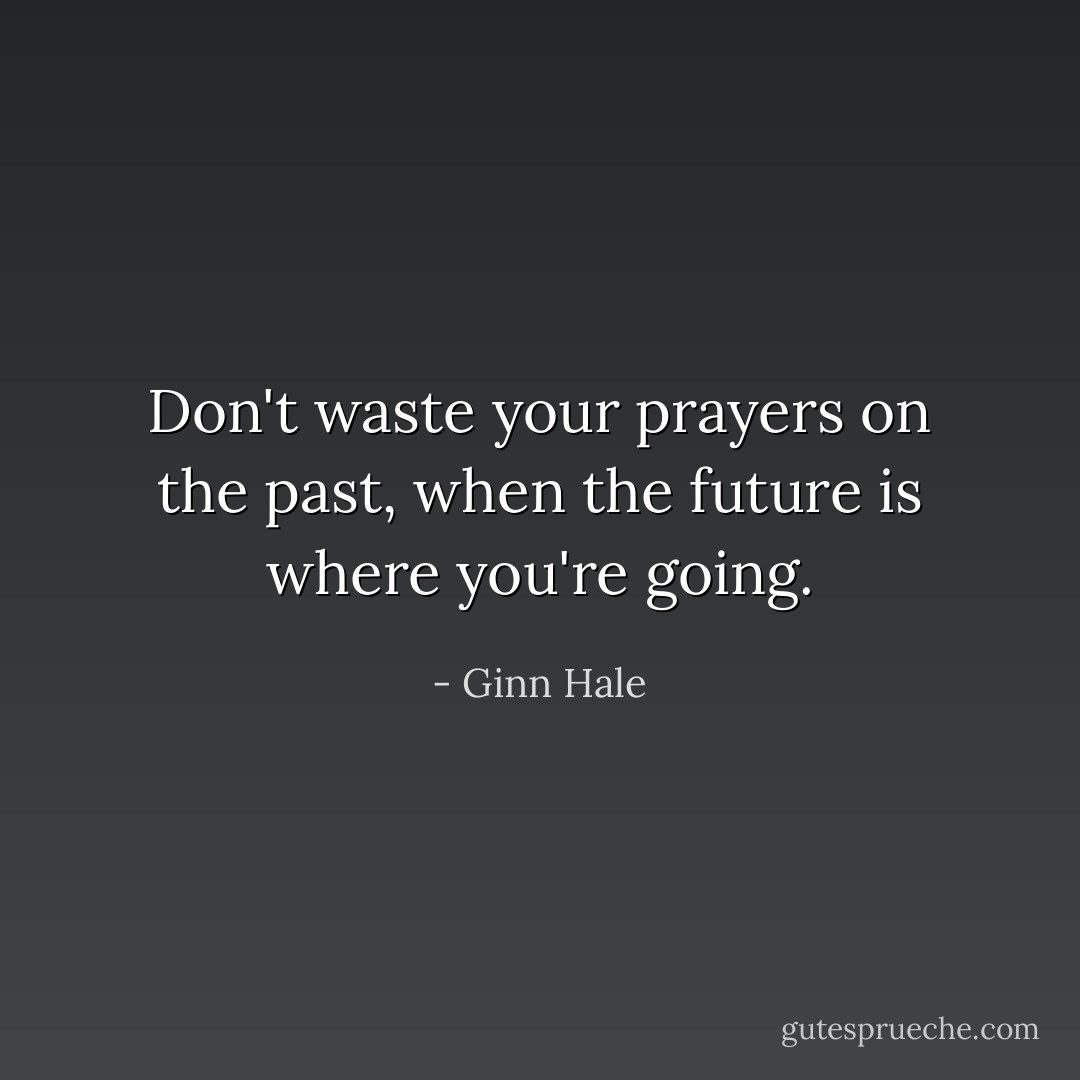 Don't waste your prayers on the past, when the future is where you're going. - Ginn Hale