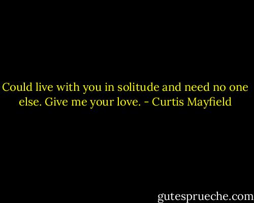 Could live with you in solitude and need no one else. Give me your love. - Curtis Mayfield