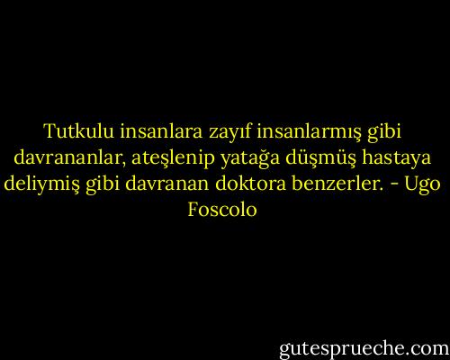 Tutkulu insanlara zayıf insanlarmış gibi davrananlar, ateşlenip yatağa düşmüş hastaya deliymiş gibi davranan doktora benzerler. - Ugo Foscolo