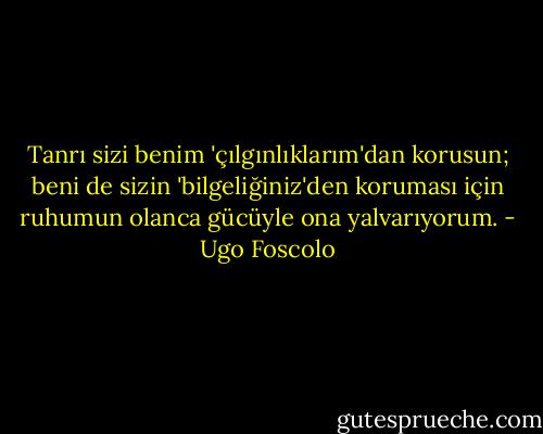Tanrı sizi benim 'çılgınlıklarım'dan korusun; beni de sizin 'bilgeliğiniz'den koruması için ruhumun olanca gücüyle ona yalvarıyorum. - Ugo Foscolo