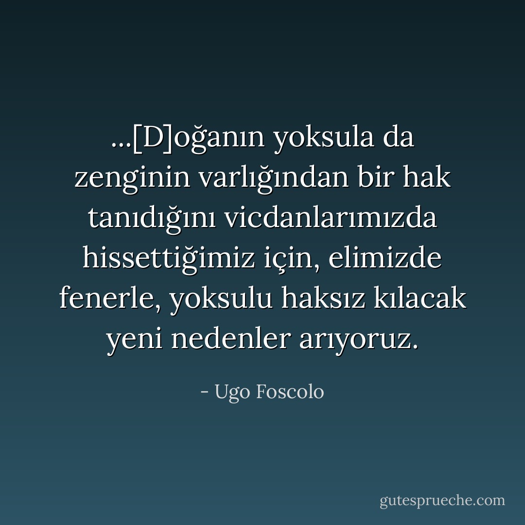 ...[D]oğanın yoksula da zenginin varlığından bir hak tanıdığını vicdanlarımızda hissettiğimiz için, elimizde fenerle, yoksulu haksız kılacak yeni nedenler arıyoruz. - Ugo Foscolo