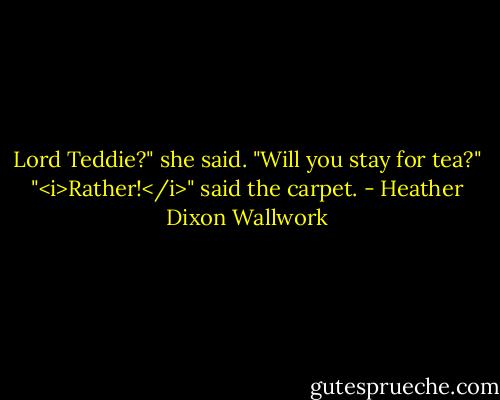 Lord Teddie?" she said. "Will you stay for tea?"<br />"<i>Rather!</i>" said the carpet. - Heather Dixon Wallwork