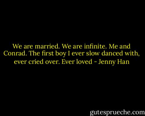 We are married. We are infinite. Me and Conrad. The first boy I ever slow danced with, ever cried over. Ever loved - Jenny Han