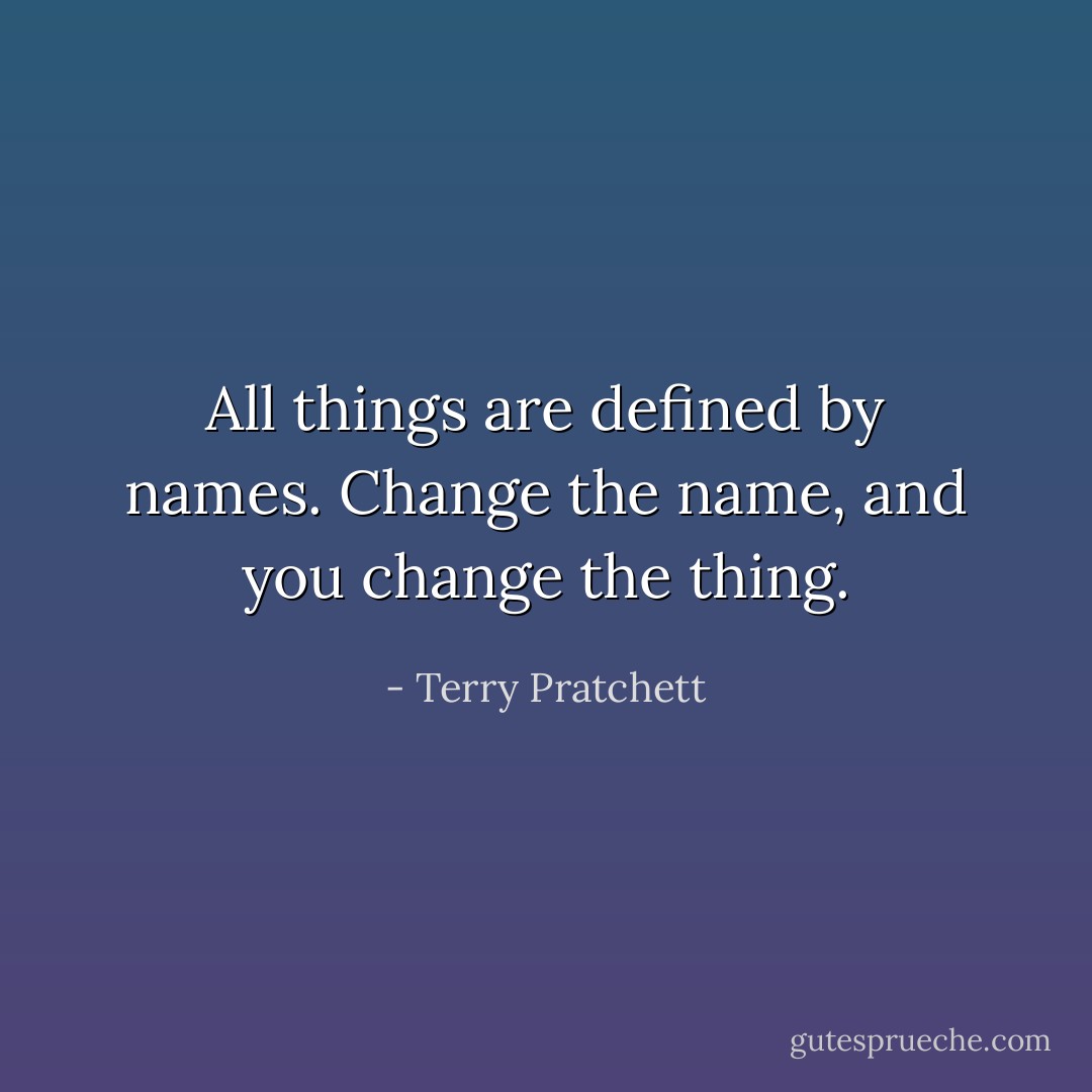 All things are defined by names. Change the name, and you change the thing. - Terry Pratchett