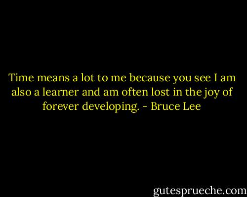 Time means a lot to me because you see I am also a learner and am often lost in the joy of forever developing. - Bruce Lee